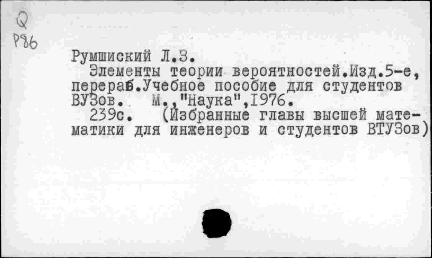 ﻿>9
Румынский Л.З.
Элементы теории вероятностей.Изд.5-е, перераб.Учебное пособие для студентов ВУЗов. М.,’’Наука”,1976.
239с. (Избранные главы высшей математики для инженеров и студентов ВТУЗов)